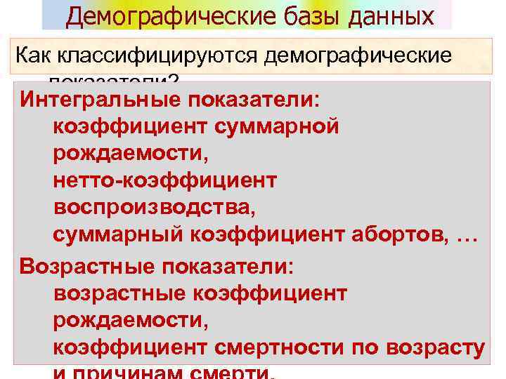 Демографические базы данных Как классифицируются демографические показатели? Интегральные показатели: коэффициент суммарной рождаемости, нетто-коэффициент воспроизводства,