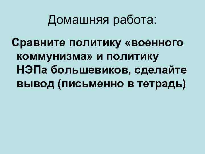 Домашняя работа: Сравните политику «военного коммунизма» и политику НЭПа большевиков, сделайте вывод (письменно в