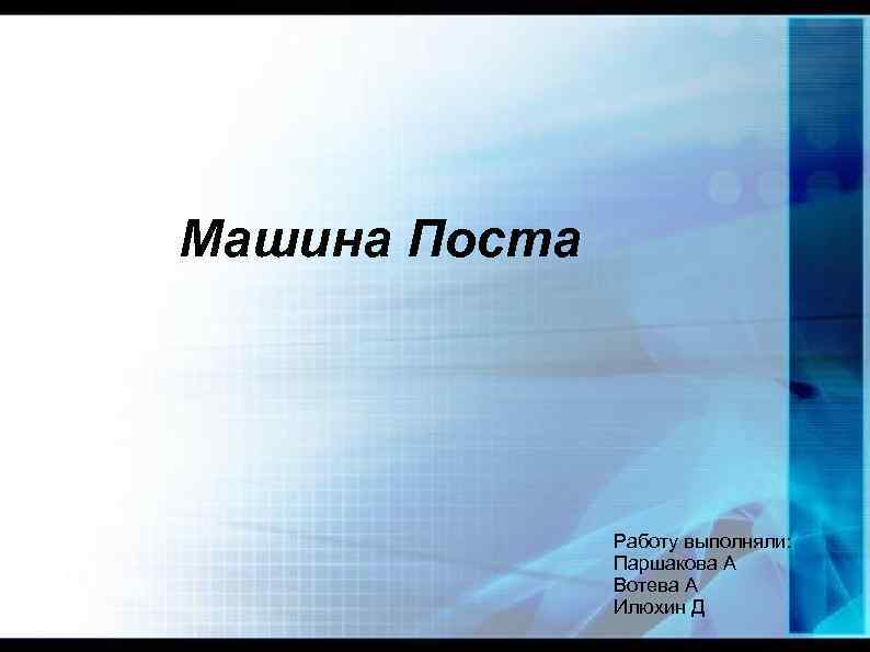 Машина Поста Работу выполняли: Паршакова А Вотева А Илюхин Д 
