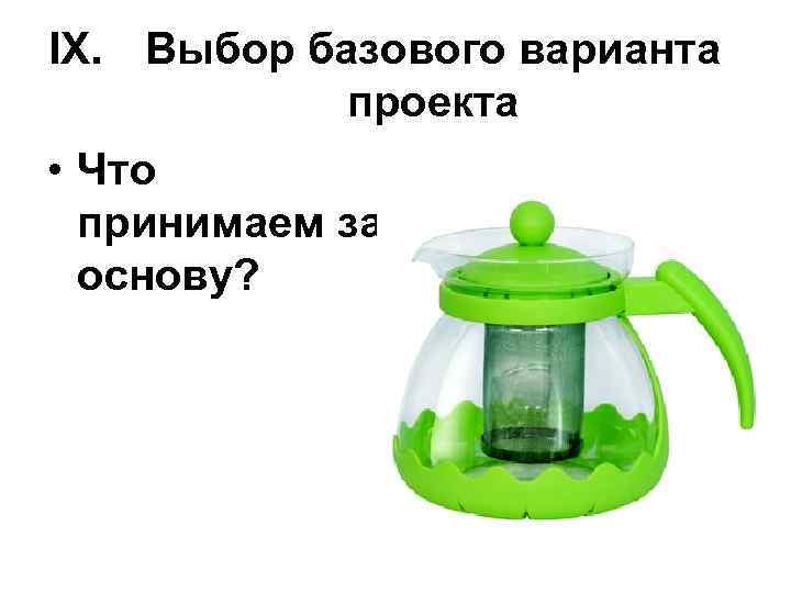 IX. Выбор базового варианта проекта • Что принимаем за основу? 