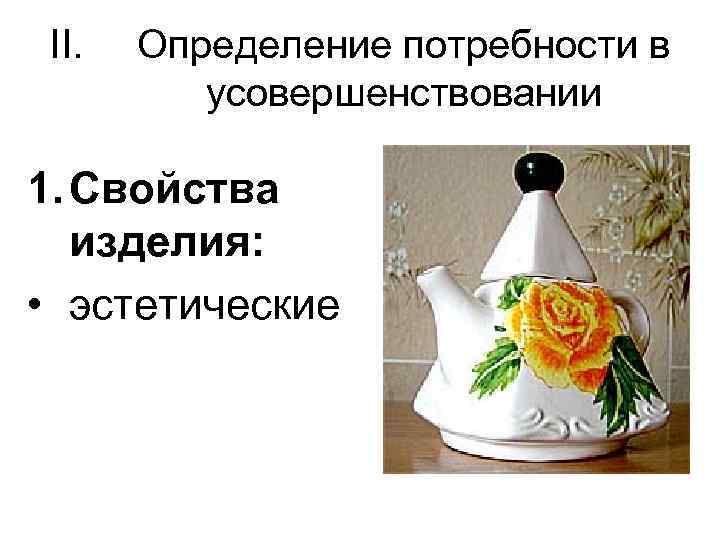 II. Определение потребности в усовершенствовании 1. Свойства изделия: • эстетические 