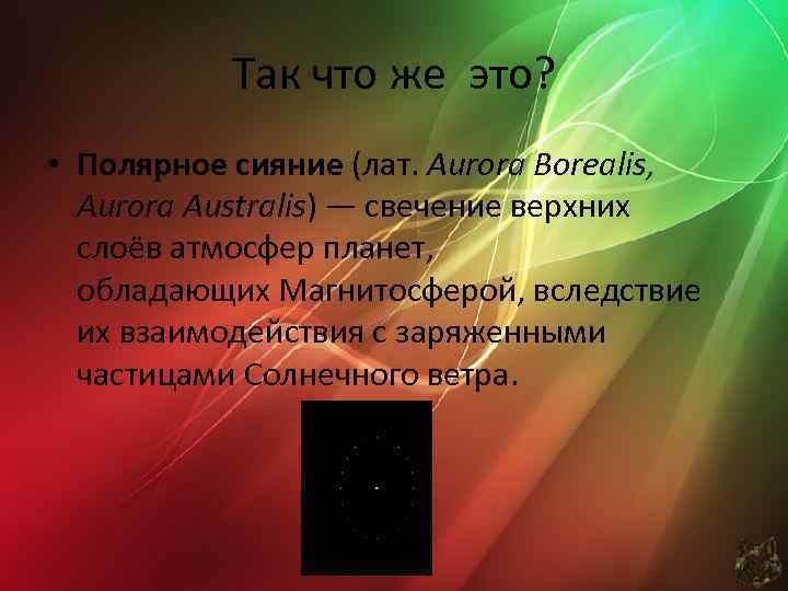 Так что же это? • Полярное сияние (лат. Aurora Borealis, Aurora Australis) — свечение