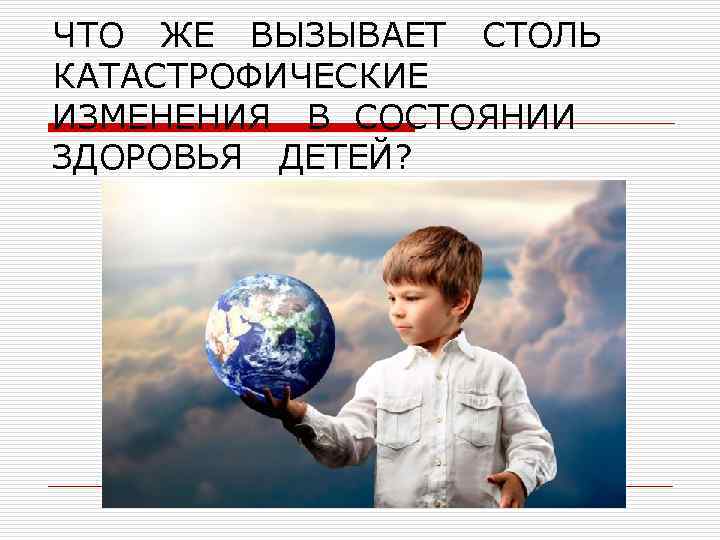 ЧТО ЖЕ ВЫЗЫВАЕТ СТОЛЬ КАТАСТРОФИЧЕСКИЕ ИЗМЕНЕНИЯ В СОСТОЯНИИ ЗДОРОВЬЯ ДЕТЕЙ? 