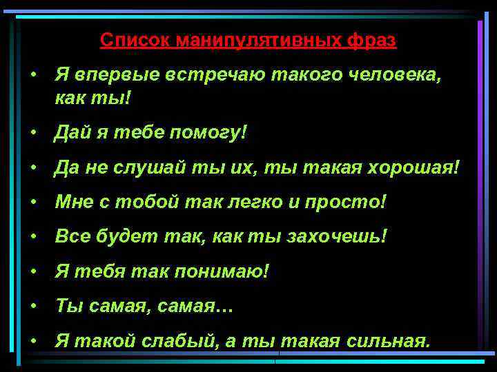 Список манипулятивных фраз • Я впервые встречаю такого человека, как ты! • Дай я