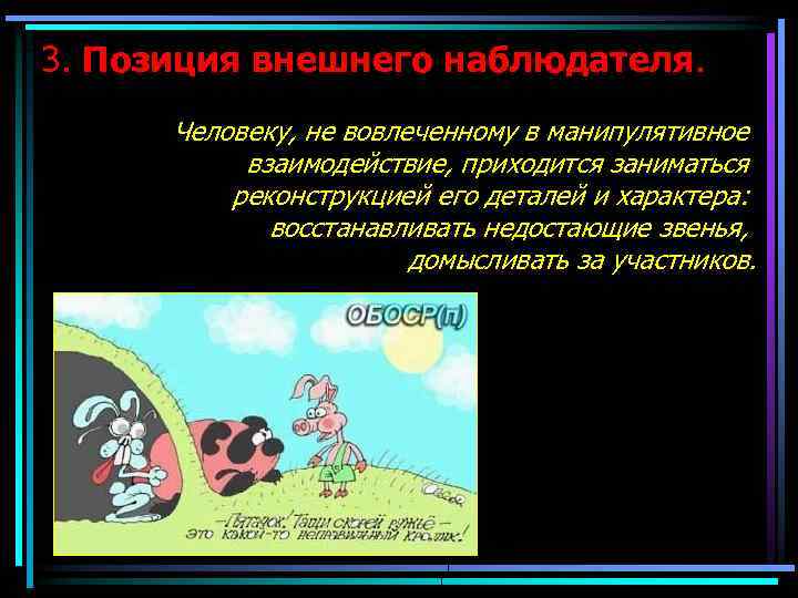 3. Позиция внешнего наблюдателя. Человеку, не вовлеченному в манипулятивное взаимодействие, приходится заниматься реконструкцией его