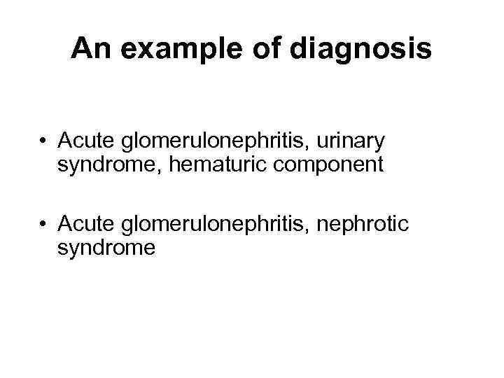 An example of diagnosis • Acute glomerulonephritis, urinary syndrome, hematuric component • Acute glomerulonephritis,