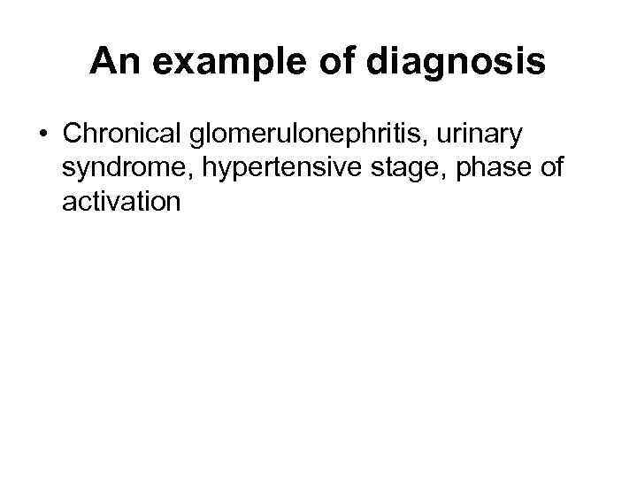 An example of diagnosis • Chronical glomerulonephritis, urinary syndrome, hypertensive stage, phase of activation