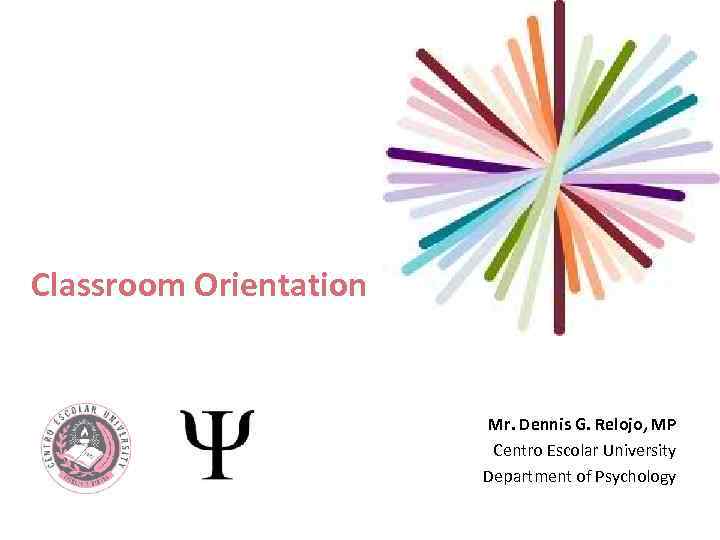 Classroom Orientation Mr. Dennis G. Relojo, MP Centro Escolar University Department of Psychology 