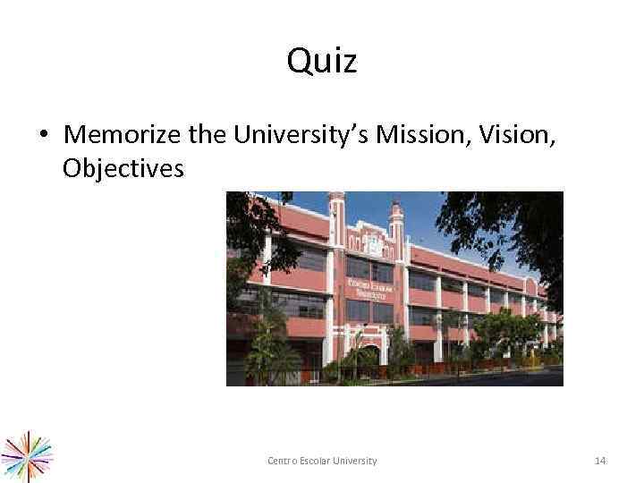 Quiz • Memorize the University’s Mission, Vision, Objectives Centro Escolar University 14 