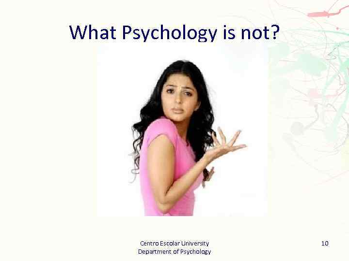What Psychology is not? Centro Escolar University Department of Psychology 10 