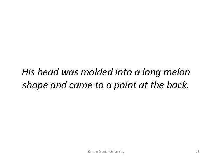 His head was molded into a long melon shape and came to a point