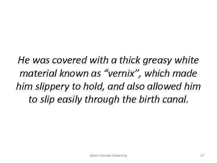 He was covered with a thick greasy white material known as “vernix”, which made