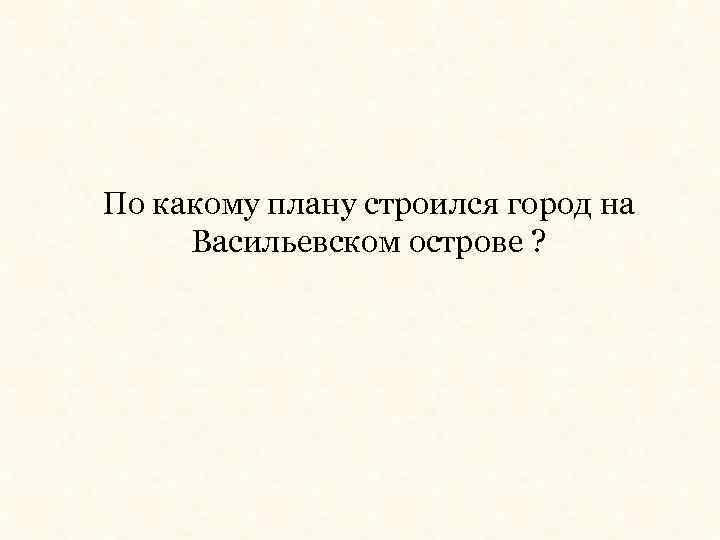 По какому плану строился город на Васильевском острове ? 