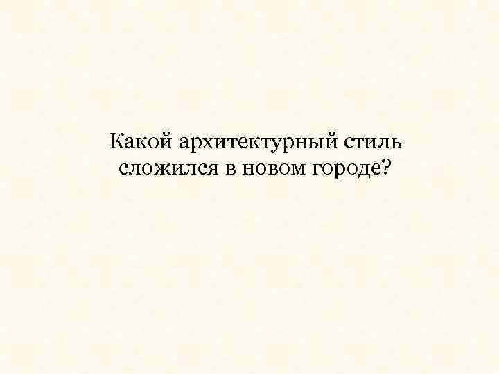 Какой архитектурный стиль сложился в новом городе? 