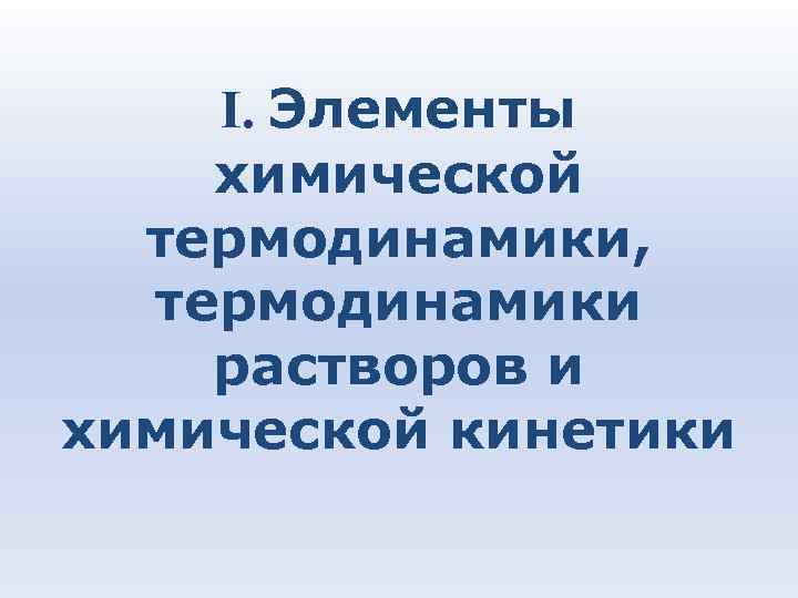 I. Элементы химической термодинамики, термодинамики растворов и химической кинетики 