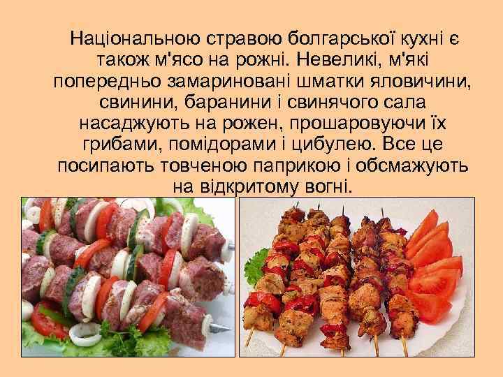 Національною стравою болгарської кухні є також м'ясо на рожні. Невеликі, м'які попередньо замариновані шматки