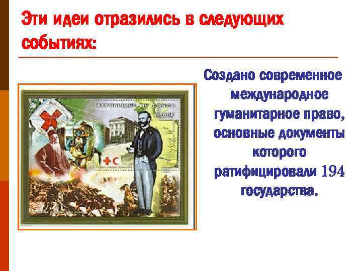 Эти идеи отразились в следующих событиях: Создано современное международное гуманитарное право, основные документы которого