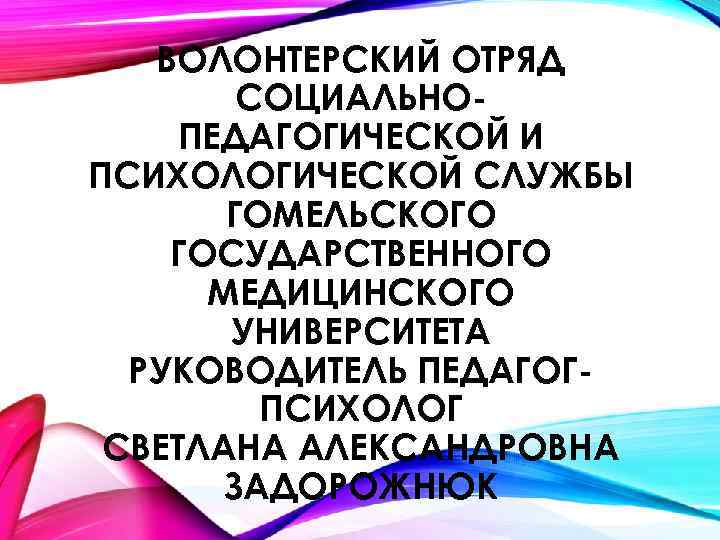 ВОЛОНТЕРСКИЙ ОТРЯД СОЦИАЛЬНОПЕДАГОГИЧЕСКОЙ И ПСИХОЛОГИЧЕСКОЙ СЛУЖБЫ ГОМЕЛЬСКОГО ГОСУДАРСТВЕННОГО МЕДИЦИНСКОГО УНИВЕРСИТЕТА РУКОВОДИТЕЛЬ ПЕДАГОГПСИХОЛОГ СВЕТЛАНА АЛЕКСАНДРОВНА
