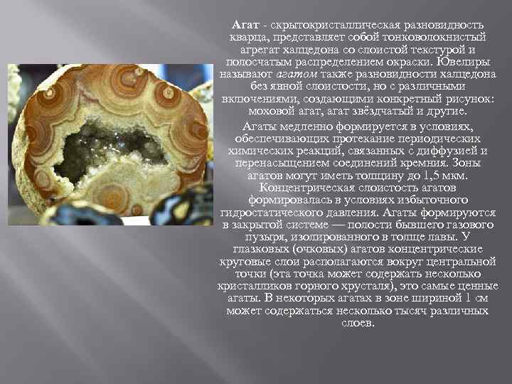 Агат - скрытокристаллическая разновидность кварца, представляет собой тонковолокнистый агрегат халцедона со слоистой текстурой и