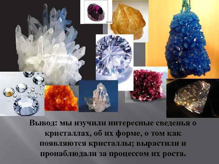Вывод: мы изучили интересные сведенья о кристаллах, об их форме, о том как появляются