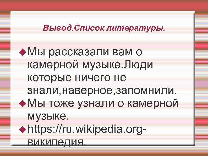 Вывод. Список литературы. Мы рассказали вам о камерной музыке. Люди которые ничего не знали,