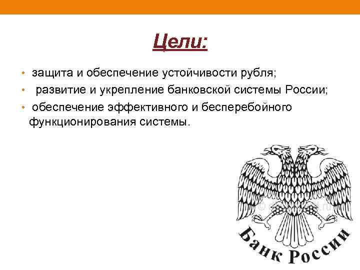 Цели: • защита и обеспечение устойчивости рубля; • развитие и укрепление банковской системы России;