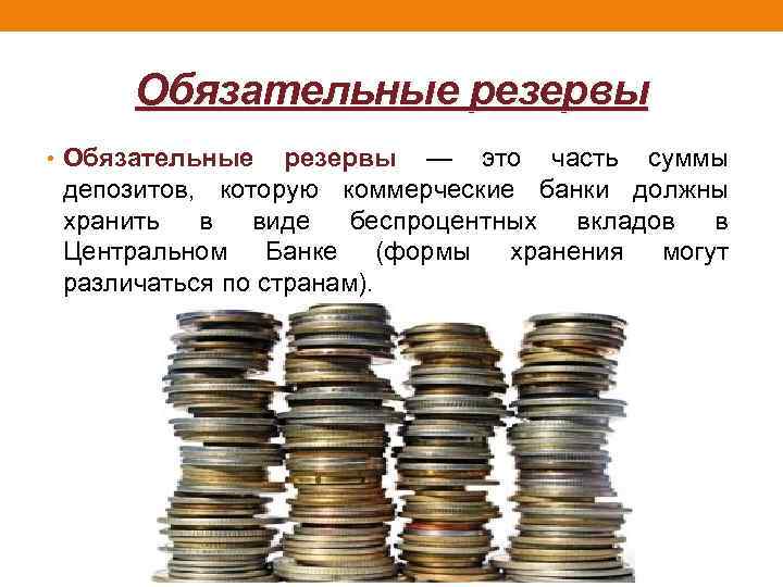 Обязательные резервы • Обязательные резервы — это часть суммы депозитов, которую коммерческие банки должны