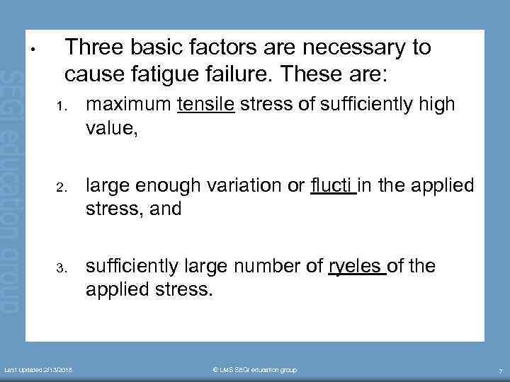  • Three basic factors are necessary to cause fatigue failure. These are: 1.