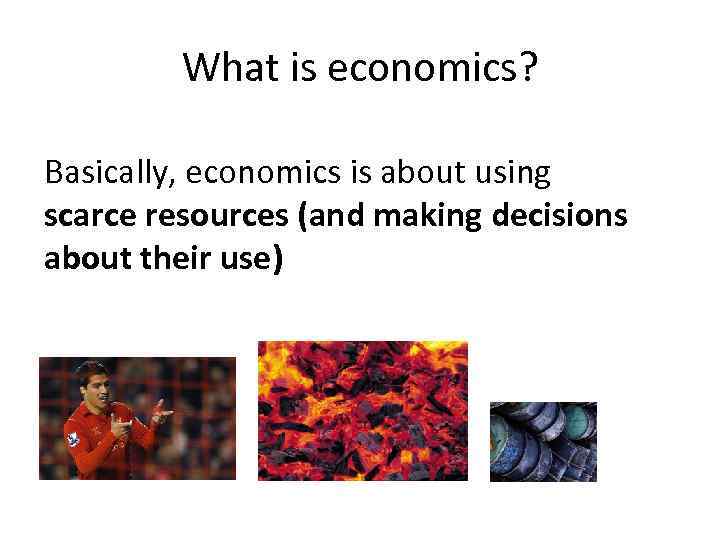 What is economics? Basically, economics is about using scarce resources (and making decisions about