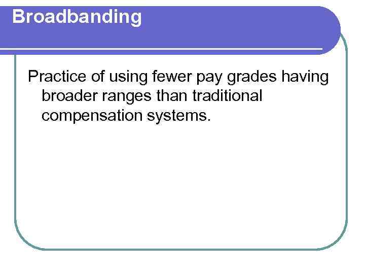 Broadbanding Practice of using fewer pay grades having broader ranges than traditional compensation systems.