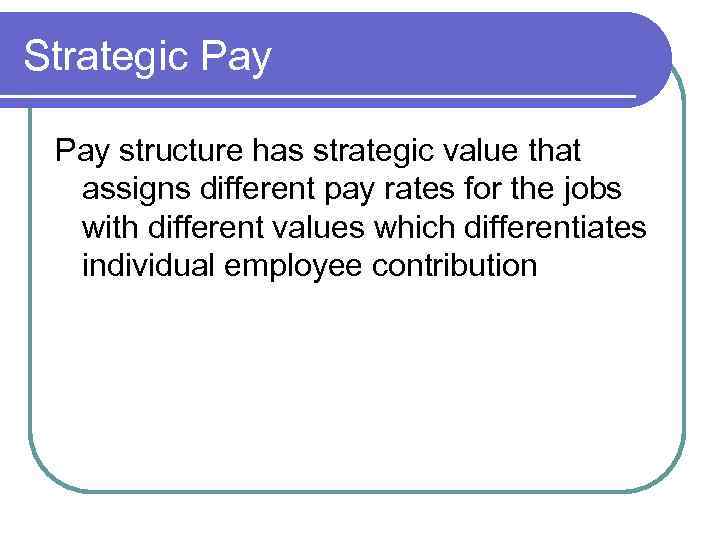 Strategic Pay structure has strategic value that assigns different pay rates for the jobs