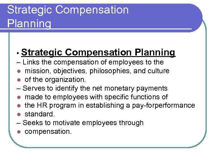 Strategic Compensation Planning • Strategic Compensation Planning – Links the compensation of employees to