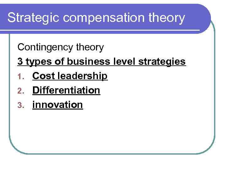 Strategic compensation theory Contingency theory 3 types of business level strategies 1. Cost leadership