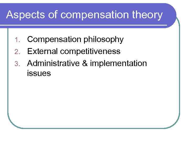 Aspects of compensation theory Compensation philosophy 2. External competitiveness 3. Administrative & implementation issues