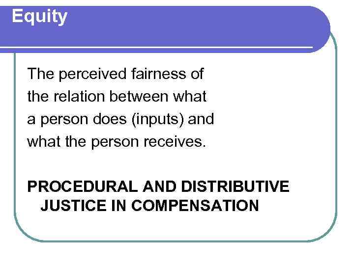 Equity The perceived fairness of the relation between what a person does (inputs) and