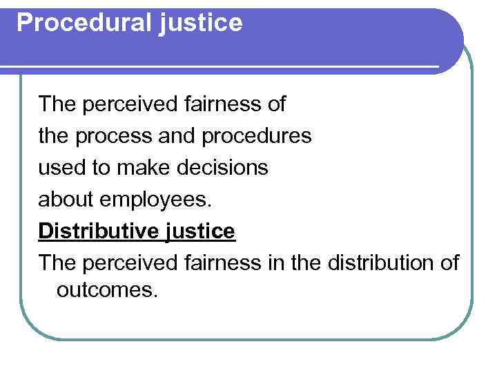 Procedural justice The perceived fairness of the process and procedures used to make decisions