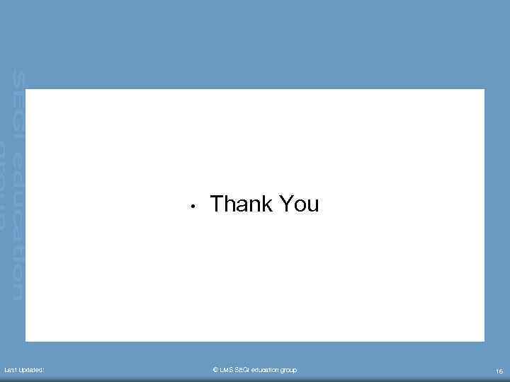  • Last Updated: Thank You © LMS SEGi education group 16 