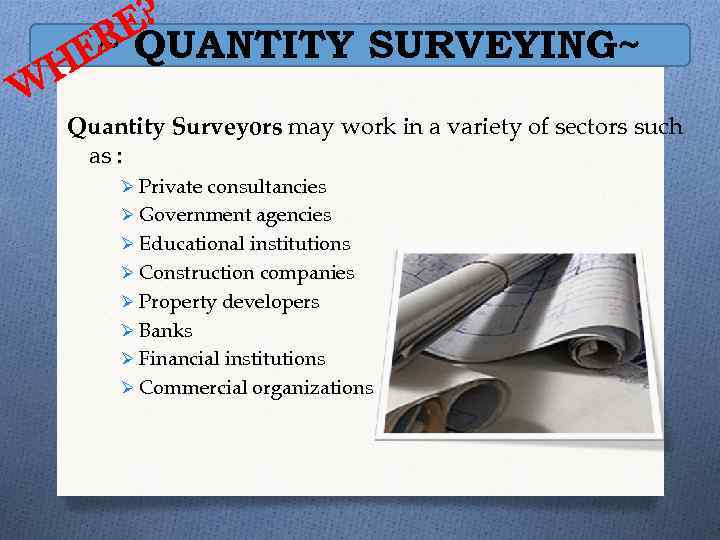 E? R E~ QUANTITY SURVEYING~ H W Quantity Surveyors may work in a variety