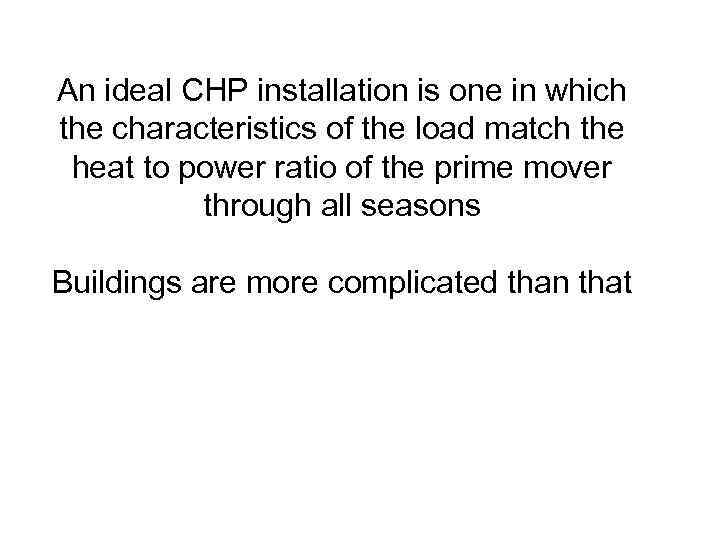 An ideal CHP installation is one in which the characteristics of the load match