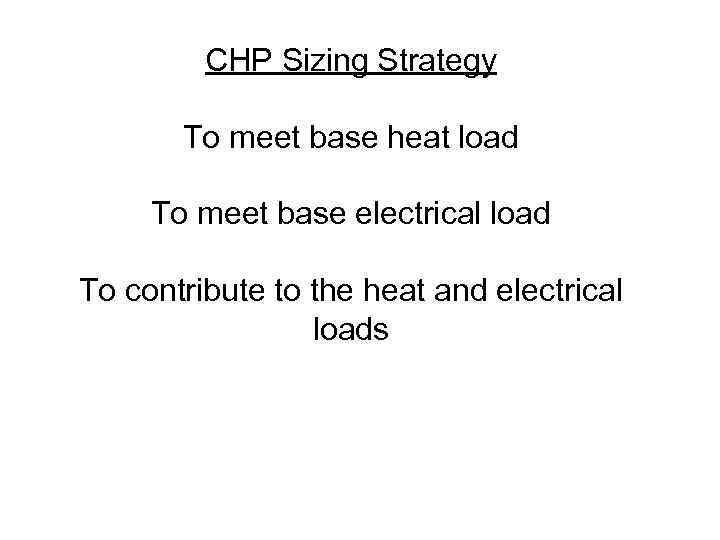 CHP Sizing Strategy To meet base heat load To meet base electrical load To