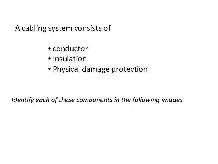 A cabling system consists of • conductor • Insulation • Physical damage protection Identify