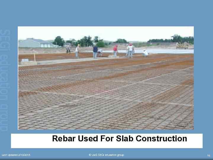  Rebar Used For Slab Construction Last Updated: 2/10/2018 © LMS SEGi education group