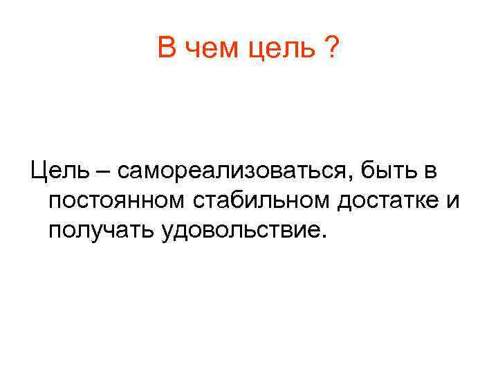 В чем цель ? Цель – самореализоваться, быть в постоянном стабильном достатке и получать