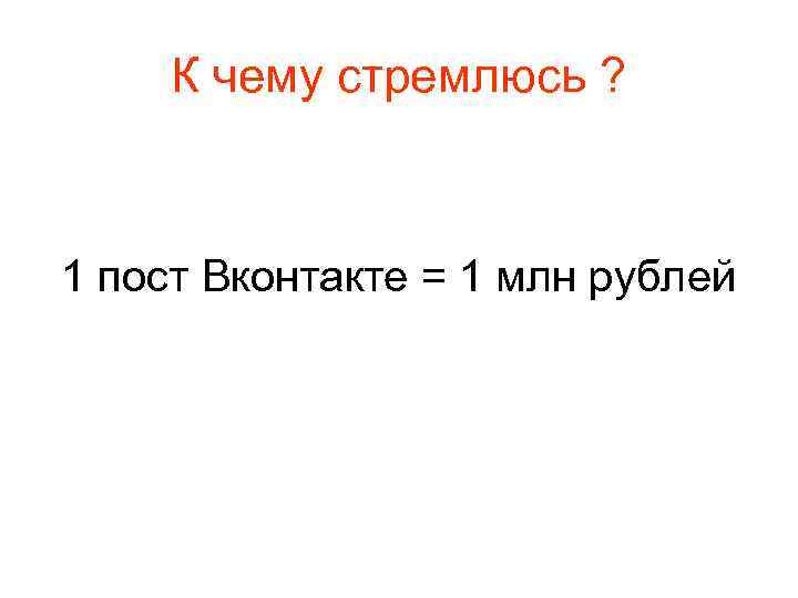 К чему стремлюсь ? 1 пост Вконтакте = 1 млн рублей 