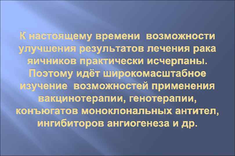 К настоящему времени возможности улучшения результатов лечения рака яичников практически исчерпаны. Поэтому идёт широкомасштабное