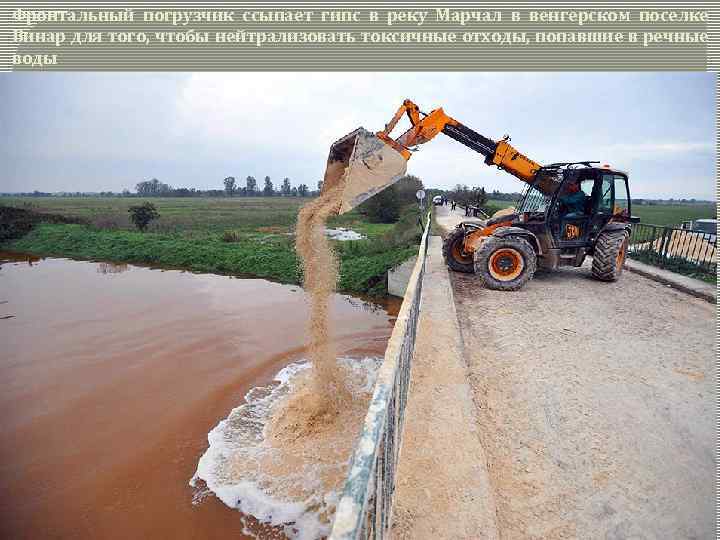 Фронтальный погрузчик ссыпает гипс в реку Марчал в венгерском поселке Винар для того, чтобы