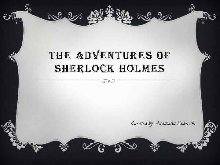 THE ADVENTURES OF SHERLOCK HOLMES Created by Anastasia Fedoruk 