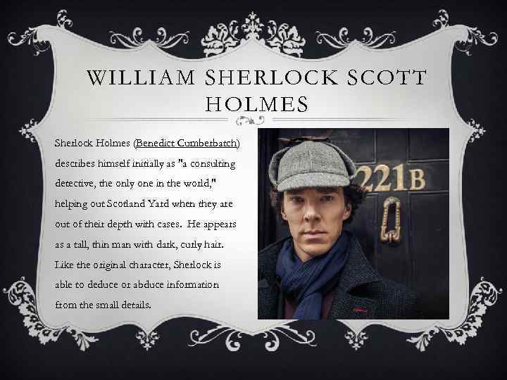 WILLIAM SHERLOCK SCOTT HOLMES Sherlock Holmes (Benedict Cumberbatch) describes himself initially as "a consulting