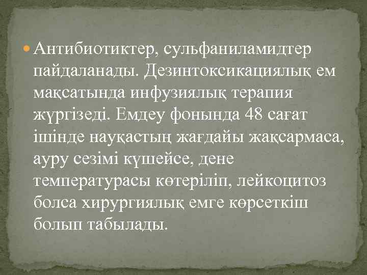  Антибиотиктер, сульфаниламидтер пайдаланады. Дезинтоксикациялық ем мақсатында инфузиялық терапия жүргізеді. Емдеу фонында 48 сағат