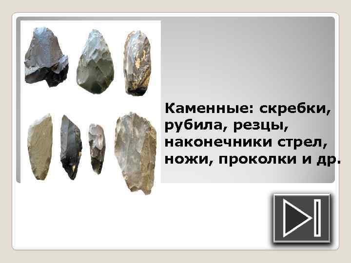 Каменные: скребки, рубила, резцы, наконечники стрел, ножи, проколки и др. 
